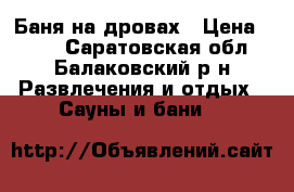 Баня на дровах › Цена ­ 350 - Саратовская обл., Балаковский р-н Развлечения и отдых » Сауны и бани   